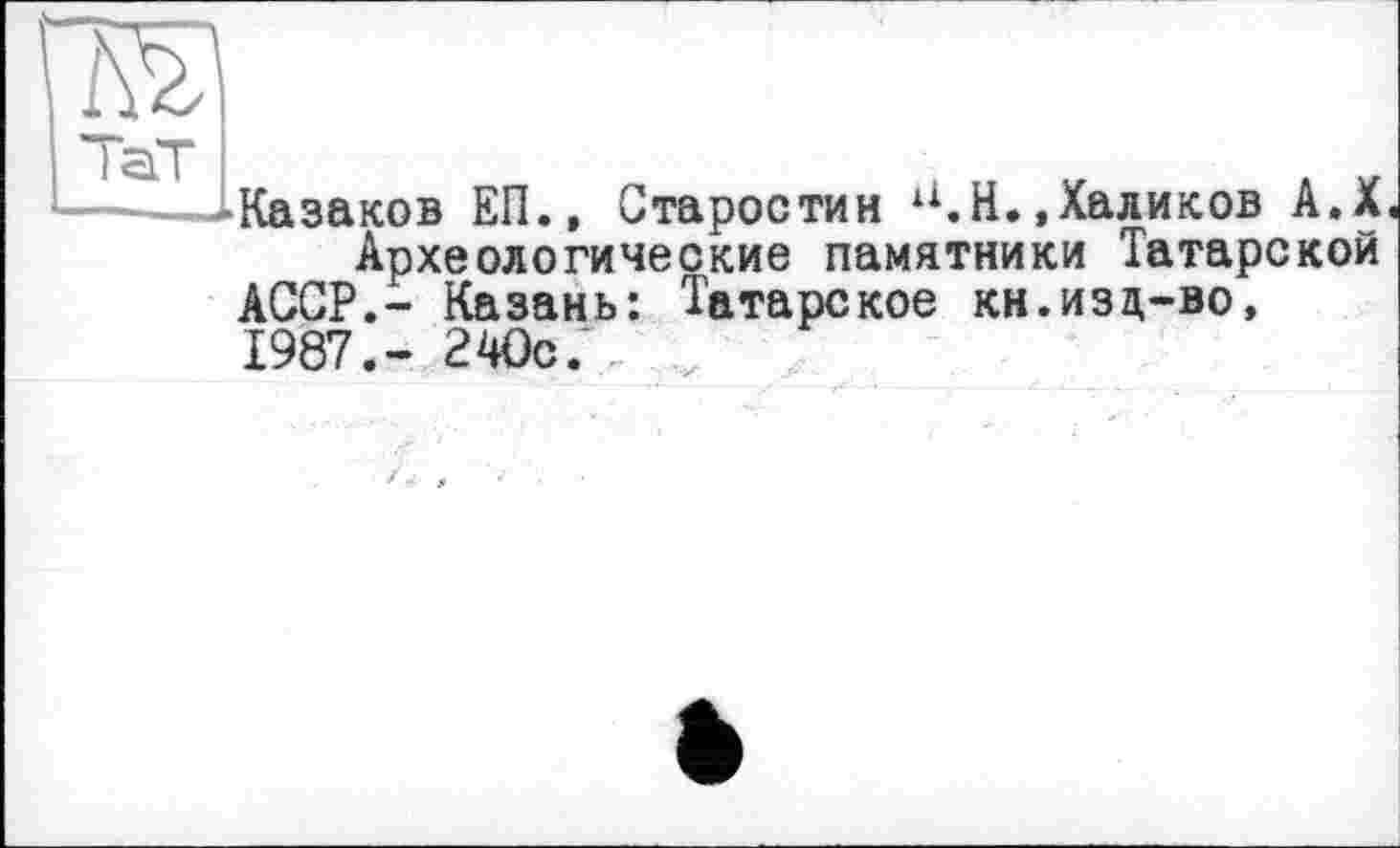 ﻿Казаков ЕП., Старостин и.Н.,Халиков А.Х
Археологические памятники Татарской
АССР.- Казань: Татарское кн.изд-во, 1987.- 240с.